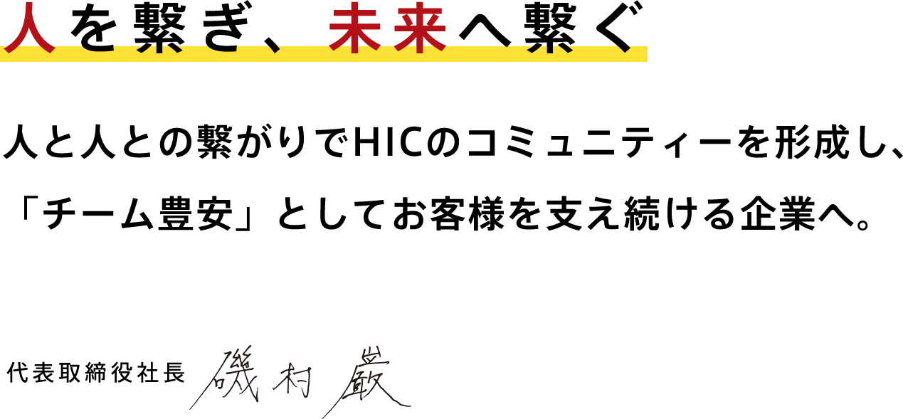 人を繋ぎ、未来へ繋ぐ 人と人との繋がりでHICのコミュニティーを形成し、「チーム豊安」としてお客様を支え続ける企業へ。