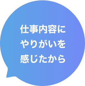 仕事内容にやりがいを感じたから