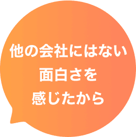 他の会社にはない面白さを感じたから