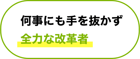 何事にも手を抜かず全力な改革者