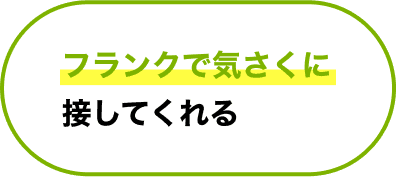 フランクで気さくに接してくれる