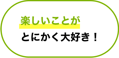 楽しいことがとにかく大好き！